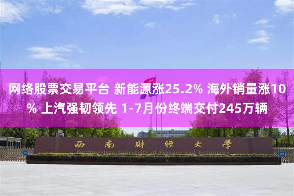 网络股票交易平台 新能源涨25.2% 海外销量涨10% 上汽强韧领先 1-7月份终端交付245万辆