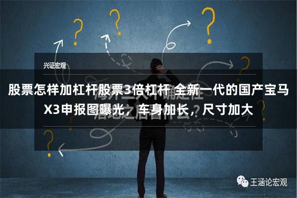 股票怎样加杠杆股票3倍杠杆 全新一代的国产宝马X3申报图曝光，车身加长，尺寸加大