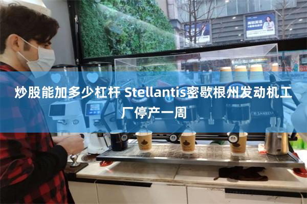 炒股能加多少杠杆 Stellantis密歇根州发动机工厂停产一周