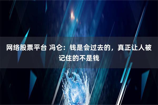 网络股票平台 冯仑：钱是会过去的，真正让人被记住的不是钱