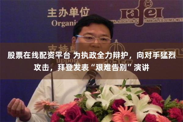 股票在线配资平台 为执政全力辩护，向对手猛烈攻击，拜登发表“艰难告别”演讲