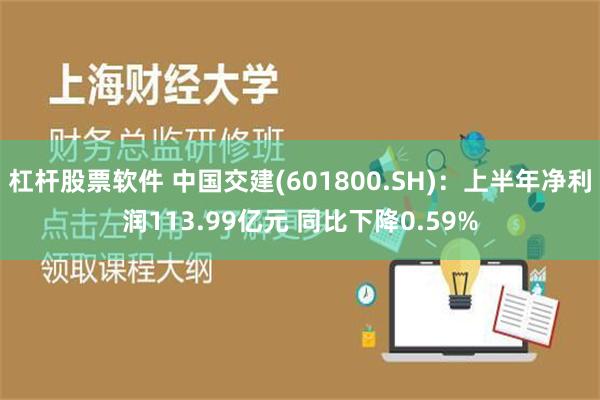 杠杆股票软件 中国交建(601800.SH)：上半年净利润113.99亿元 同比下降0.59%