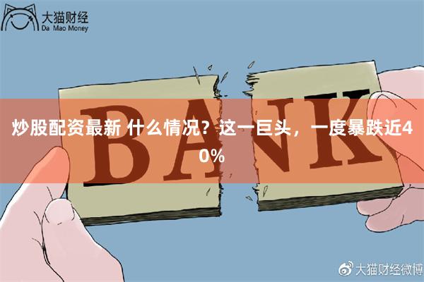 炒股配资最新 什么情况？这一巨头，一度暴跌近40%