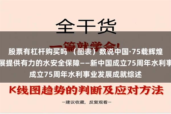 股票有杠杆购买吗 （图表）数说中国·75载辉煌成就｜为国家发展提供有力的水安全保障——新中国成立75周年水利事业发展成就综述