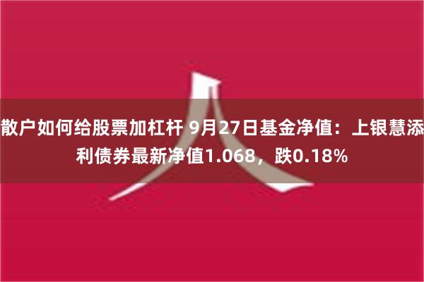 散户如何给股票加杠杆 9月27日基金净值：上银慧添利债券最新净值1.068，跌0.18%