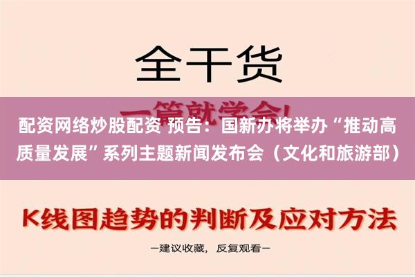 配资网络炒股配资 预告：国新办将举办“推动高质量发展”系列主题新闻发布会（文化和旅游部）