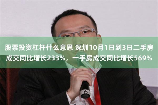 股票投资杠杆什么意思 深圳10月1日到3日二手房成交同比增长233%，一手房成交同比增长569%