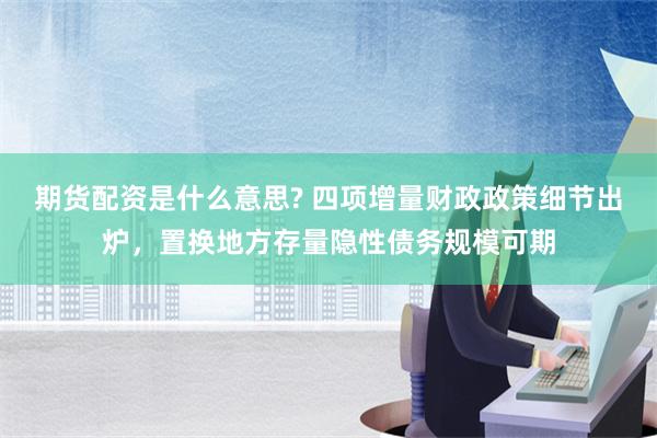 期货配资是什么意思? 四项增量财政政策细节出炉，置换地方存量隐性债务规模可期