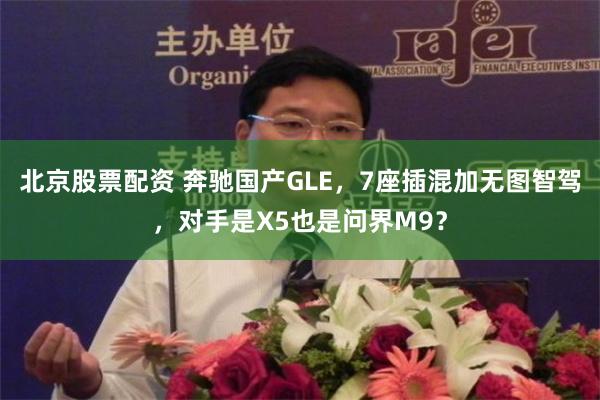 北京股票配资 奔驰国产GLE，7座插混加无图智驾，对手是X5也是问界M9？