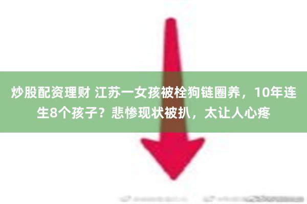 炒股配资理财 江苏一女孩被栓狗链圈养，10年连生8个孩子？悲惨现状被扒，太让人心疼