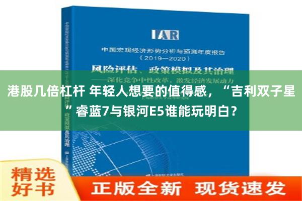 港股几倍杠杆 年轻人想要的值得感，“吉利双子星”睿蓝7与银河E5谁能玩明白？