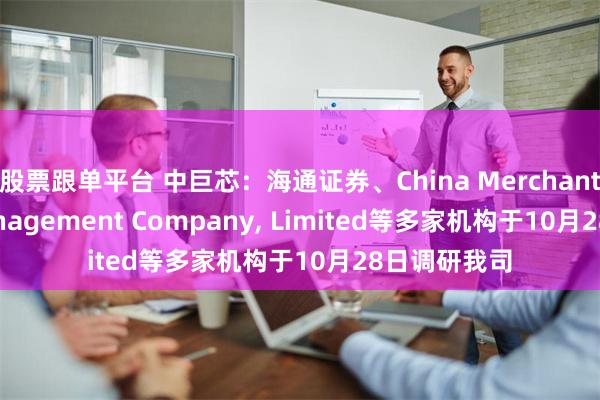 股票跟单平台 中巨芯：海通证券、China Merchants Fund Management Company, Limited等多家机构于10月28日调研我司