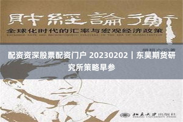 配资资深股票配资门户 20230202｜东吴期货研究所策略早参