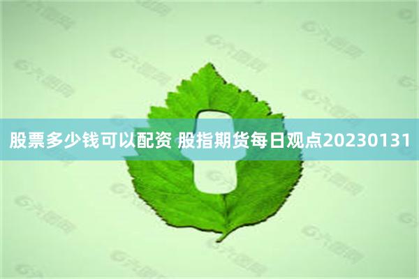 股票多少钱可以配资 股指期货每日观点20230131