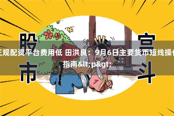 正规配资平台费用低 田洪良：9月6日主要货币短线操作指南<p>