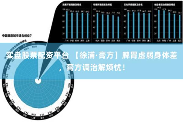 实盘股票配资平台 【徐浦·膏方】脾胃虚弱身体差，膏方调治解烦忧！