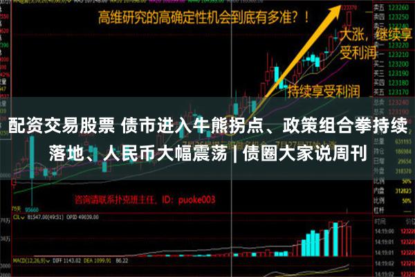 配资交易股票 债市进入牛熊拐点、政策组合拳持续落地、人民币大幅震荡 | 债圈大家说周刊