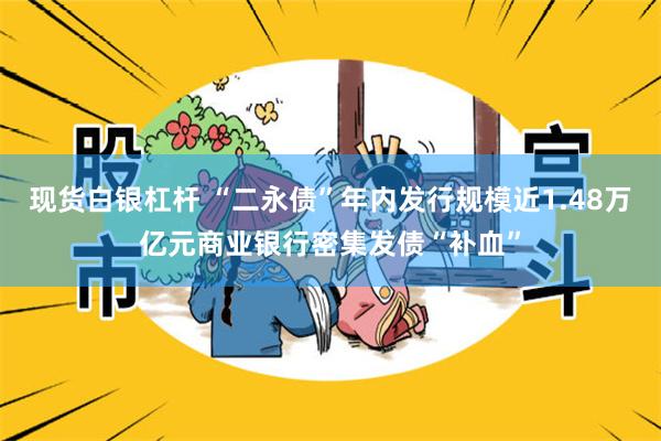 现货白银杠杆 “二永债”年内发行规模近1.48万亿元商业银行密集发债“补血”