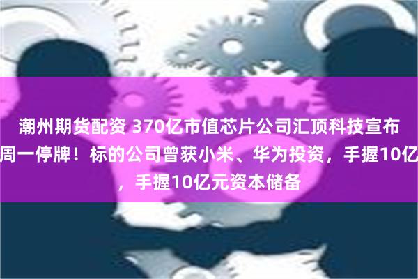 潮州期货配资 370亿市值芯片公司汇顶科技宣布大收购，下周一停牌！标的公司曾获小米、华为投资，手握10亿元资本储备