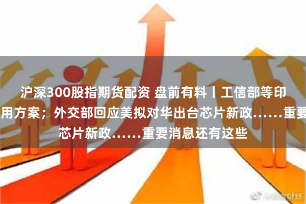 沪深300股指期货配资 盘前有料丨工信部等印发5G规模化应用方案；外交部回应美拟对华出台芯片新政……重要消息还有这些