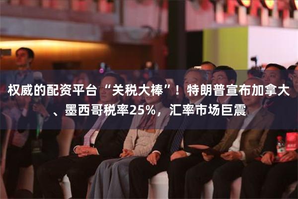 权威的配资平台 “关税大棒”！特朗普宣布加拿大、墨西哥税率25%，汇率市场巨震