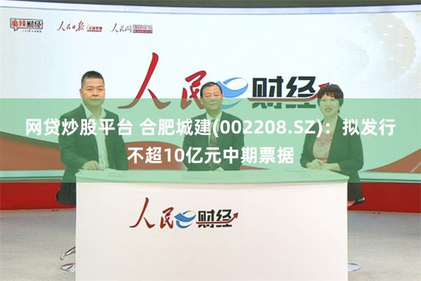 网贷炒股平台 合肥城建(002208.SZ)：拟发行不超10亿元中期票据