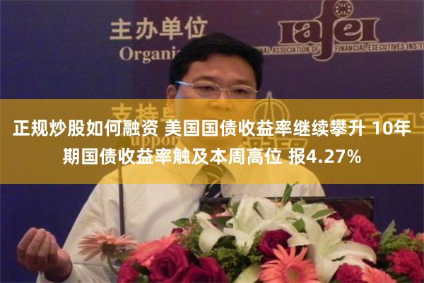 正规炒股如何融资 美国国债收益率继续攀升 10年期国债收益率触及本周高位 报4.27%