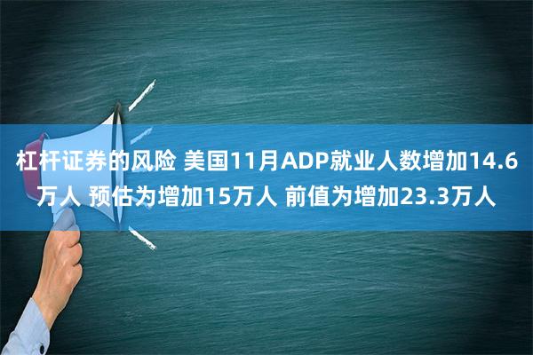 杠杆证券的风险 美国11月ADP就业人数增加14.6万人 预估为增加15万人 前值为增加23.3万人