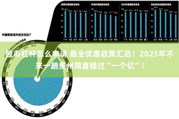 股市杠杆怎么申请 最全优惠政策汇总！2025年不来一趟贵州简直错过“一个亿”！