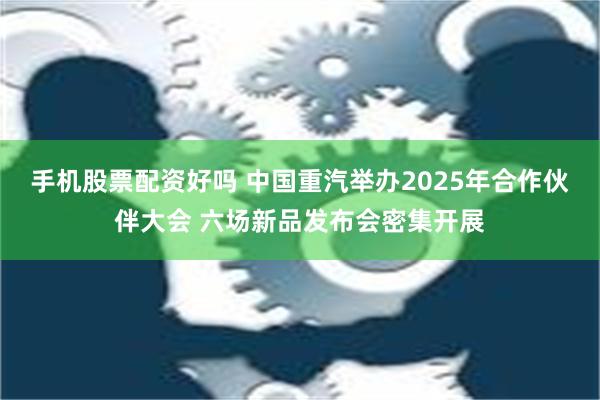 手机股票配资好吗 中国重汽举办2025年合作伙伴大会 六场新品发布会密集开展