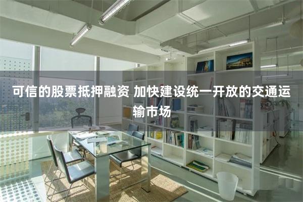 可信的股票抵押融资 加快建设统一开放的交通运输市场