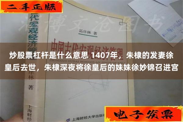 炒股票杠杆是什么意思 1407年，朱棣的发妻徐皇后去世，朱棣深夜将徐皇后的妹妹徐妙锦召进宫