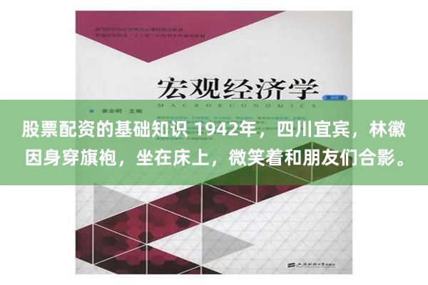 股票配资的基础知识 1942年，四川宜宾，林徽因身穿旗袍，坐在床上，微笑着和朋友们合影。