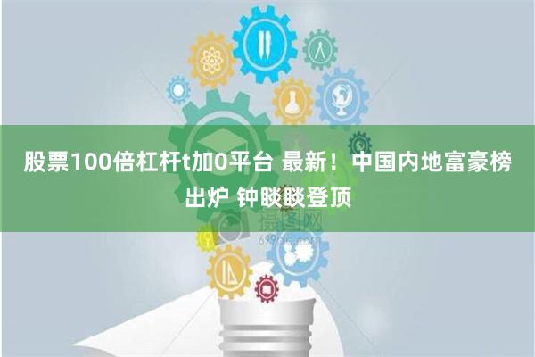 股票100倍杠杆t加0平台 最新！中国内地富豪榜出炉 钟睒睒登顶