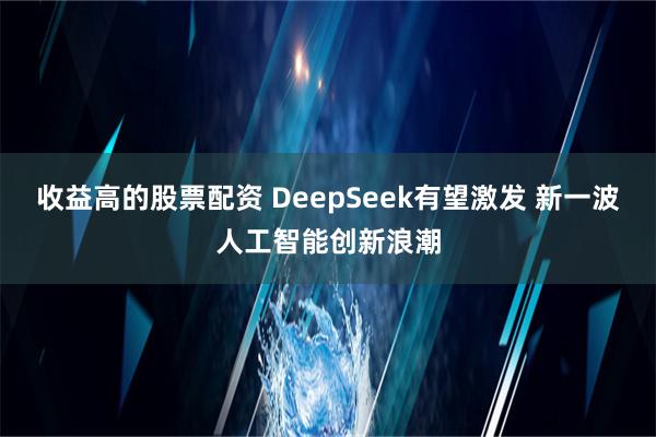 收益高的股票配资 DeepSeek有望激发 新一波人工智能创新浪潮