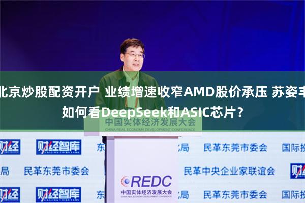 北京炒股配资开户 业绩增速收窄AMD股价承压 苏姿丰如何看DeepSeek和ASIC芯片？