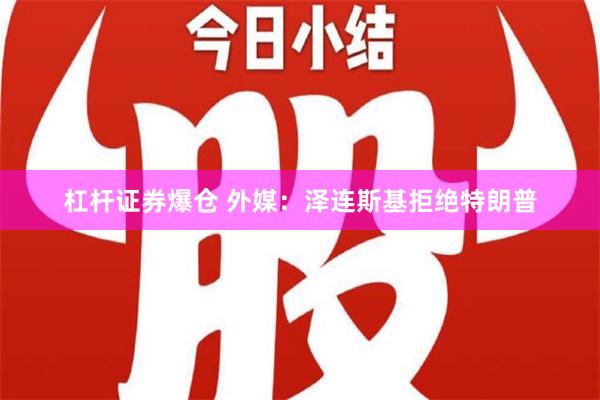 杠杆证券爆仓 外媒：泽连斯基拒绝特朗普