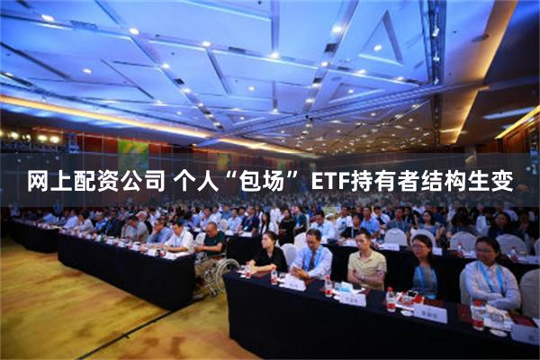 网上配资公司 个人“包场” ETF持有者结构生变